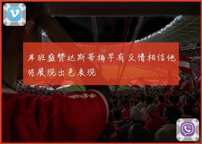 库班盛赞达斯蒂梅早有交情相信他将展现出色表现
