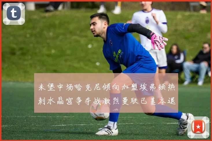 米堡中场哈克尼倾向加盟埃弗顿热刺水晶宫争夺战激烈曼联已基本退出竞争