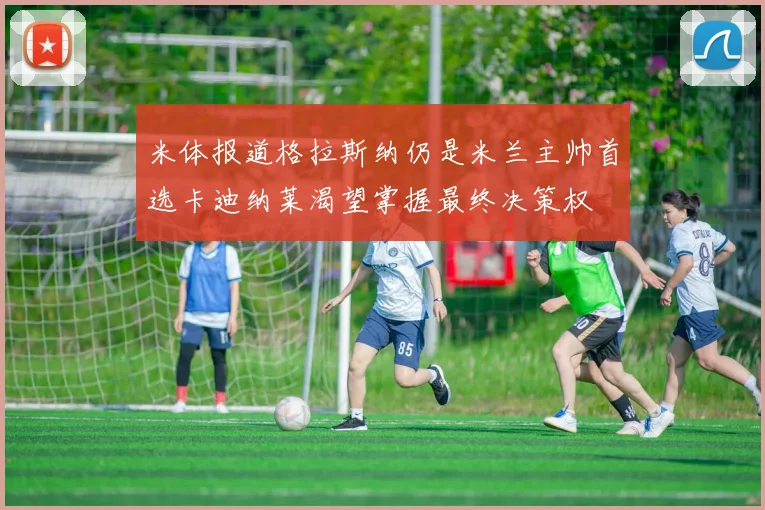 米体报道格拉斯纳仍是米兰主帅首选卡迪纳莱渴望掌握最终决策权