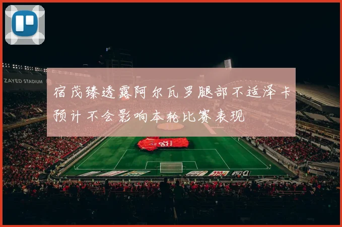 宿茂臻透露阿尔瓦罗腿部不适泽卡预计不会影响本轮比赛表现