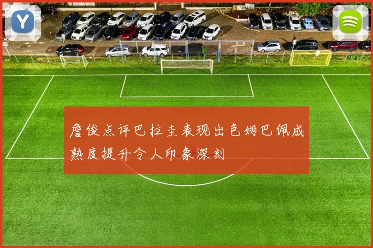 詹俊点评巴拉圭表现出色姆巴佩成熟度提升令人印象深刻