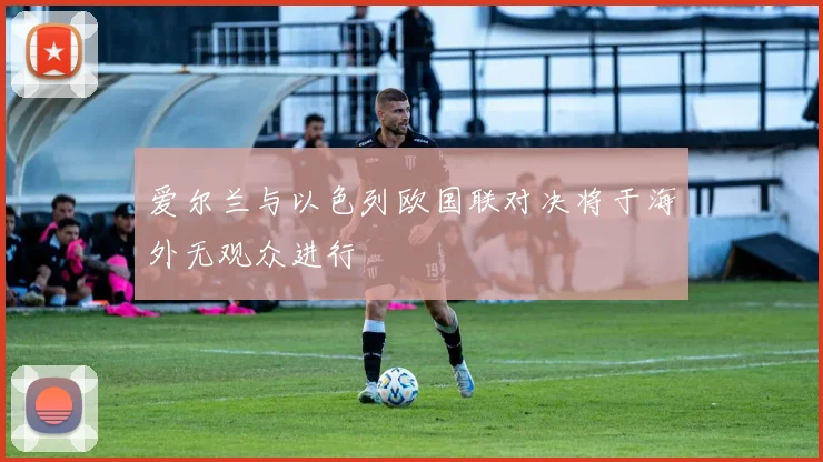 爱尔兰与以色列欧国联对决将于海外无观众进行