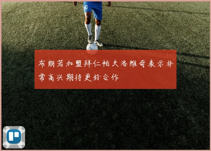 布朗若加盟拜仁帕夫洛维奇表示非常高兴期待更好合作