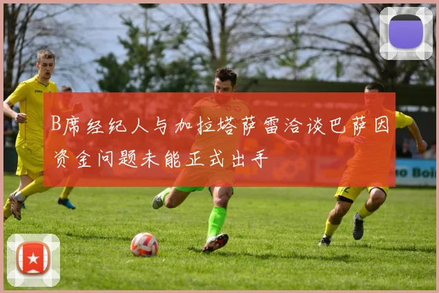 B席经纪人与加拉塔萨雷洽谈巴萨因资金问题未能正式出手