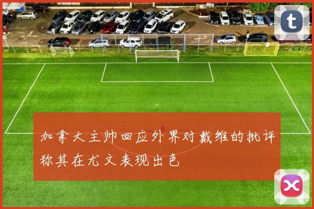 加拿大主帅回应外界对戴维的批评称其在尤文表现出色