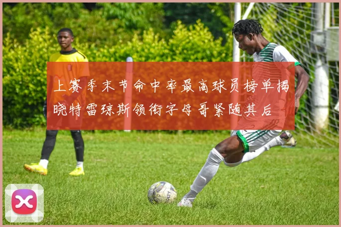 上赛季末节命中率最高球员榜单揭晓特雷琼斯领衔字母哥紧随其后