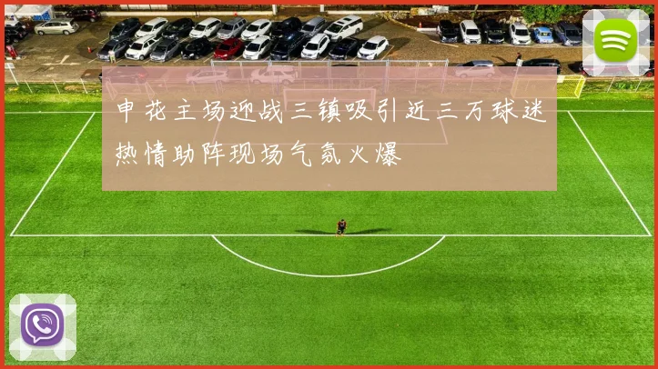 申花主场迎战三镇吸引近三万球迷热情助阵现场气氛火爆