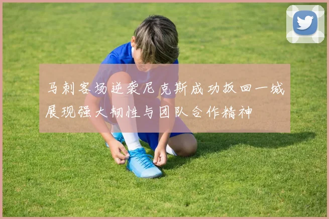 马刺客场逆袭尼克斯成功扳回一城展现强大韧性与团队合作精神