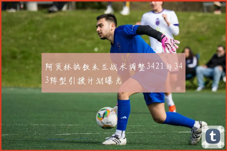 阿莫林执教米兰战术调整3421与343阵型引援计划曝光