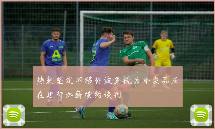 热刺坚定不移将波罗视为非卖品正在进行加薪续约谈判