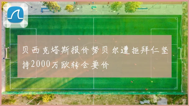 贝西克塔斯报价努贝尔遭拒拜仁坚持2000万欧转会要价