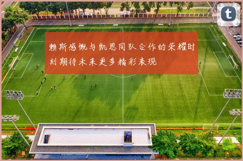 赖斯感慨与凯恩同队合作的荣耀时刻期待未来更多精彩表现