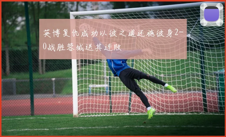 英博复仇成功以彼之道还施彼身2-0战胜蓉城送其连败